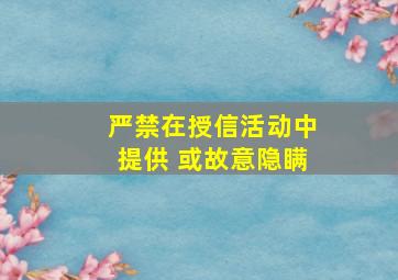 严禁在授信活动中提供 或故意隐瞒